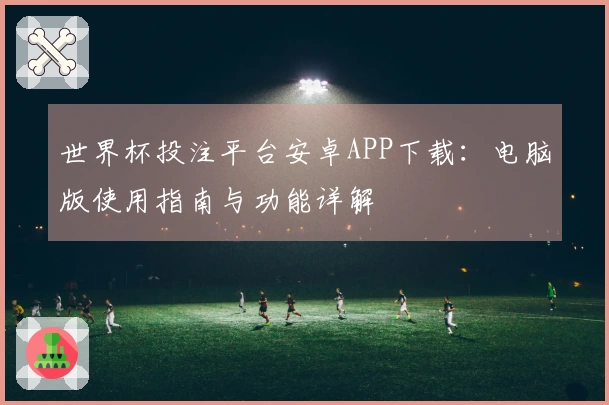 世界杯投注平台安卓APP下载：电脑版使用指南与功能详解