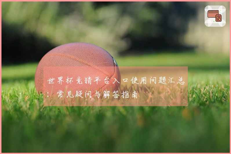 世界杯竞猜平台入口使用问题汇总:常见疑问与解答指南