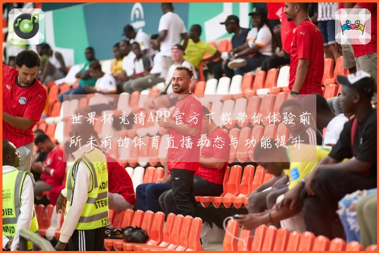 世界杯竞猜APP官方下载带你体验前所未有的体育直播动态与功能提升