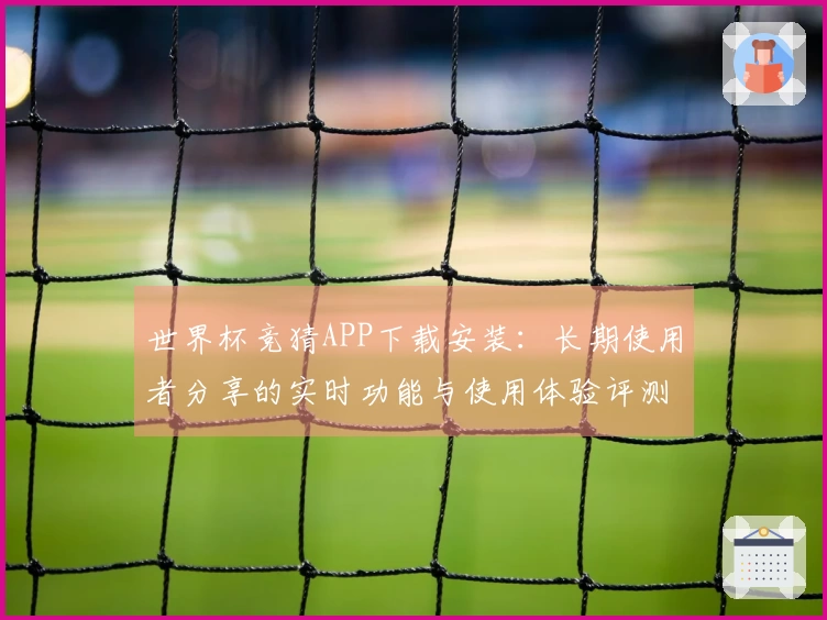 世界杯竞猜APP下载安装：长期使用者分享的实时功能与使用体验评测